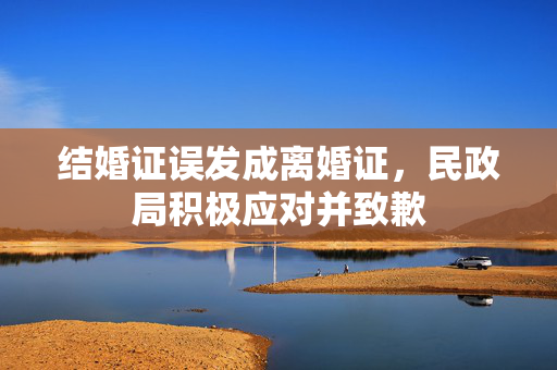 结婚证误发成离婚证，民政局积极应对并致歉