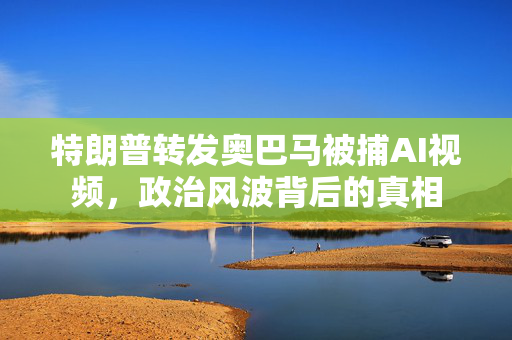 特朗普转发奥巴马被捕AI视频，政治风波背后的真相
