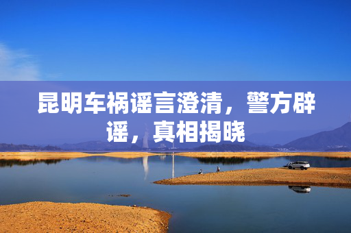 昆明车祸谣言澄清，警方辟谣，真相揭晓