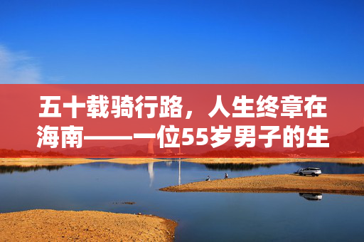 五十载骑行路，人生终章在海南——一位55岁男子的生命之旅