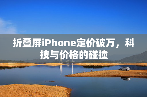 折叠屏iPhone定价破万，科技与价格的碰撞