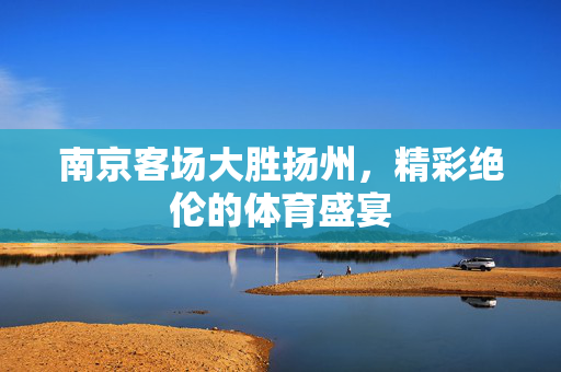 南京客场大胜扬州，精彩绝伦的体育盛宴