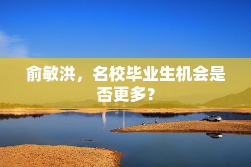 俞敏洪，名校毕业生机会是否更多？