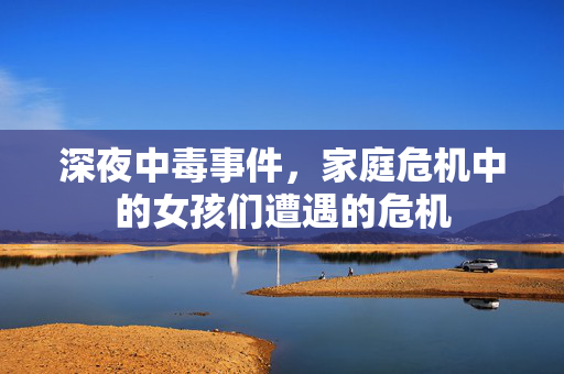 深夜中毒事件，家庭危机中的女孩们遭遇的危机