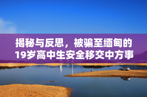 揭秘与反思，被骗至缅甸的19岁高中生安全移交中方事件始末