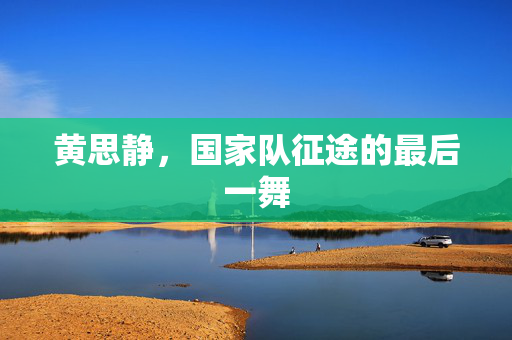 黄思静，国家队征途的最后一舞