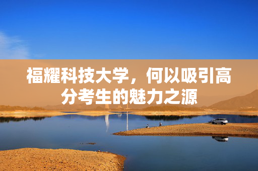 福耀科技大学，何以吸引高分考生的魅力之源