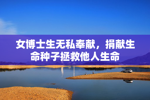 女博士生无私奉献，捐献生命种子拯救他人生命