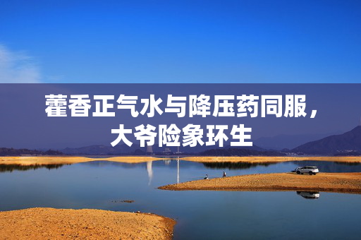 藿香正气水与降压药同服，大爷险象环生