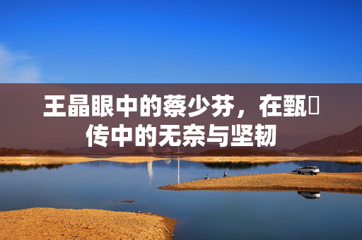 王晶眼中的蔡少芬，在甄嬛传中的无奈与坚韧