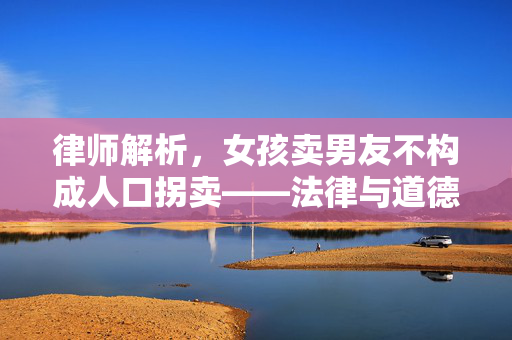 律师解析，女孩卖男友不构成人口拐卖——法律与道德的边界