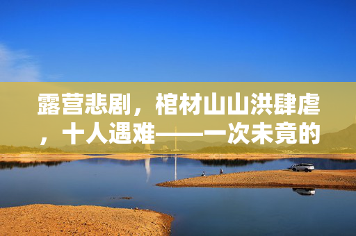 露营悲剧，棺材山山洪肆虐，十人遇难——一次未竟的户外探险