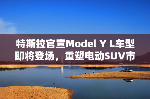 特斯拉官宣Model Y L车型即将登场，重塑电动SUV市场的又一里程碑