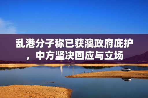乱港分子称已获澳政府庇护，中方坚决回应与立场