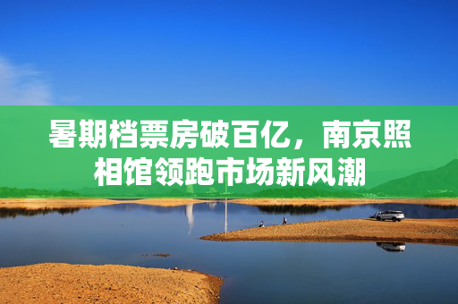 暑期档票房破百亿，南京照相馆领跑市场新风潮