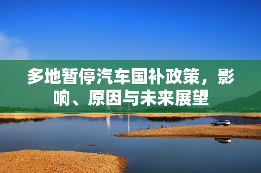 多地暂停汽车国补政策，影响、原因与未来展望
