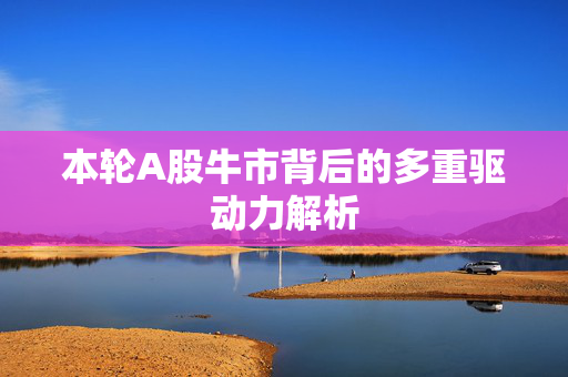 本轮A股牛市背后的多重驱动力解析