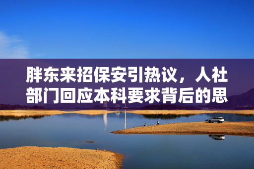 胖东来招保安引热议，人社部门回应本科要求背后的思考