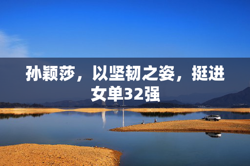 孙颖莎，以坚韧之姿，挺进女单32强