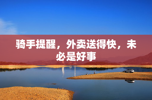 骑手提醒，外卖送得快，未必是好事