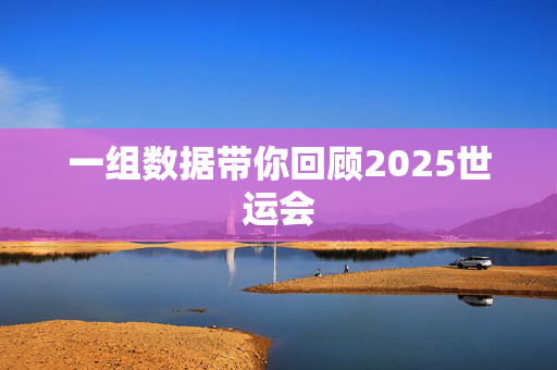 一组数据带你回顾2025世运会