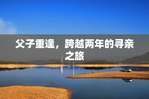 父子重逢，跨越两年的寻亲之旅