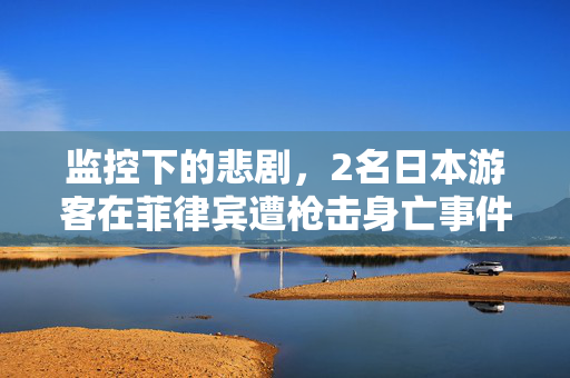 监控下的悲剧，2名日本游客在菲律宾遭枪击身亡事件深度剖析