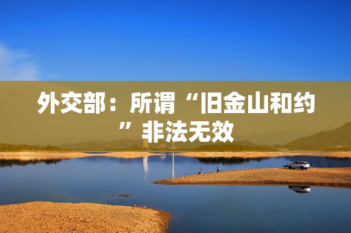 外交部：所谓“旧金山和约”非法无效