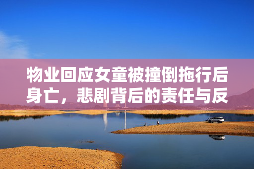 物业回应女童被撞倒拖行后身亡，悲剧背后的责任与反思