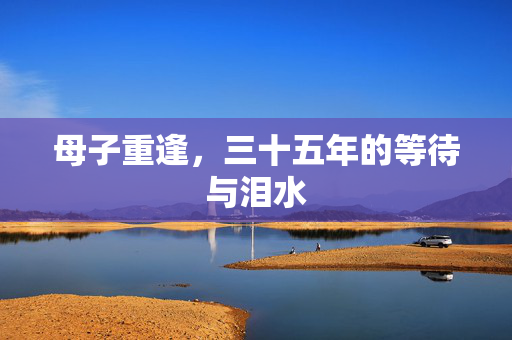 母子重逢，三十五年的等待与泪水
