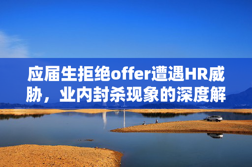 应届生拒绝offer遭遇HR威胁，业内封杀现象的深度解析