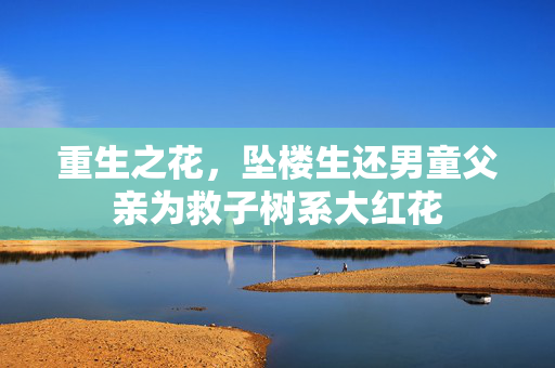 重生之花，坠楼生还男童父亲为救子树系大红花