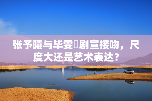 张予曦与毕雯珺剧宣接吻，尺度大还是艺术表达？
