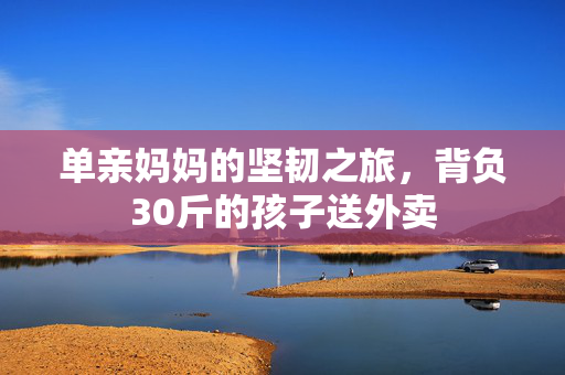单亲妈妈的坚韧之旅，背负30斤的孩子送外卖