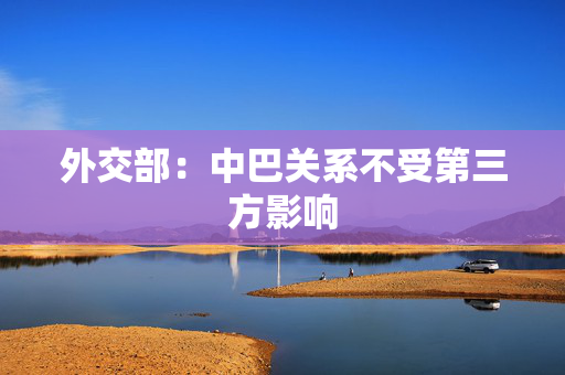 外交部：中巴关系不受第三方影响