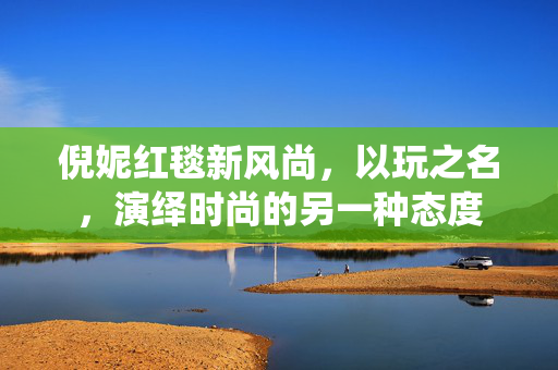 倪妮红毯新风尚，以玩之名，演绎时尚的另一种态度