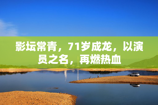 影坛常青，71岁成龙，以演员之名，再燃热血