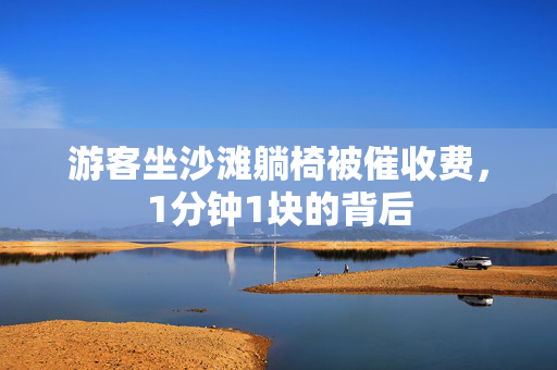 游客坐沙滩躺椅被催收费，1分钟1块的背后