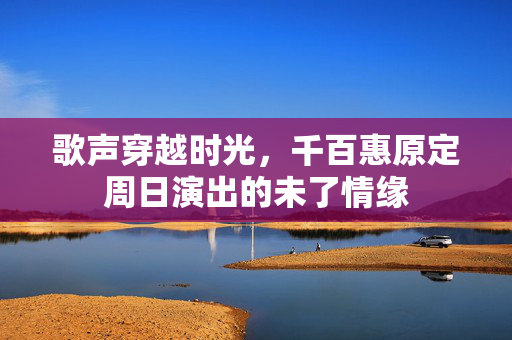 歌声穿越时光，千百惠原定周日演出的未了情缘