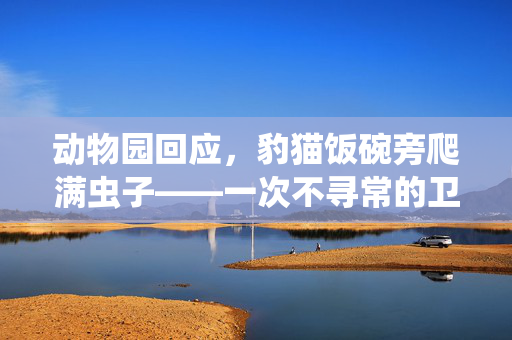 动物园回应，豹猫饭碗旁爬满虫子——一次不寻常的卫生事件及其反思