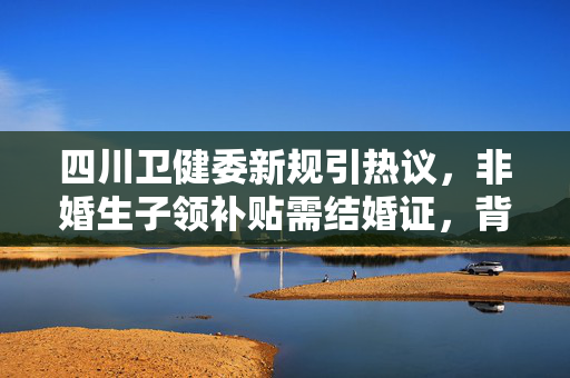 四川卫健委新规引热议，非婚生子领补贴需结婚证，背后的社会伦理与政策考量