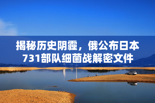 揭秘历史阴霾，俄公布日本731部队细菌战解密文件