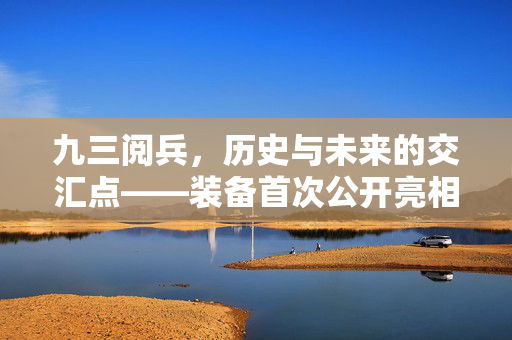 九三阅兵，历史与未来的交汇点——装备首次公开亮相的非凡时刻