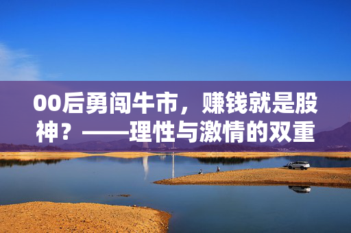 00后勇闯牛市，赚钱就是股神？——理性与激情的双重奏