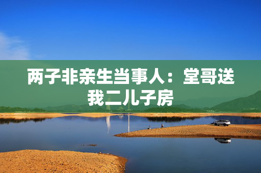 两子非亲生当事人：堂哥送我二儿子房