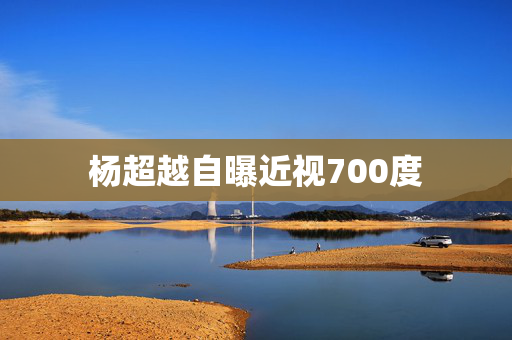 杨超越自曝近视700度