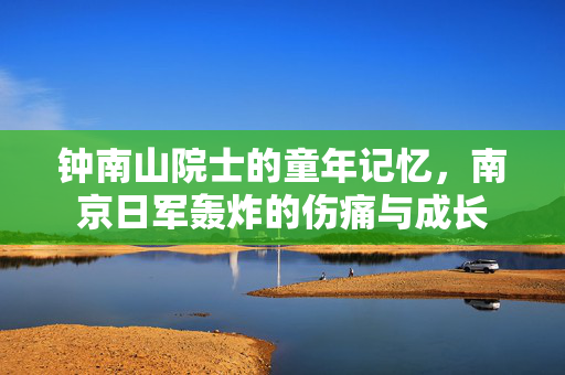 钟南山院士的童年记忆，南京日军轰炸的伤痛与成长
