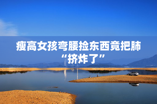 瘦高女孩弯腰捡东西竟把肺“挤炸了”