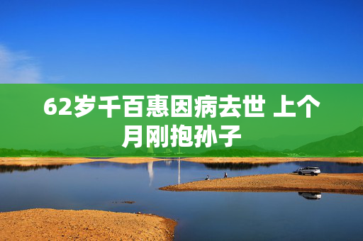 62岁千百惠因病去世 上个月刚抱孙子