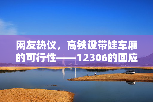 网友热议，高铁设带娃车厢的可行性——12306的回应与思考